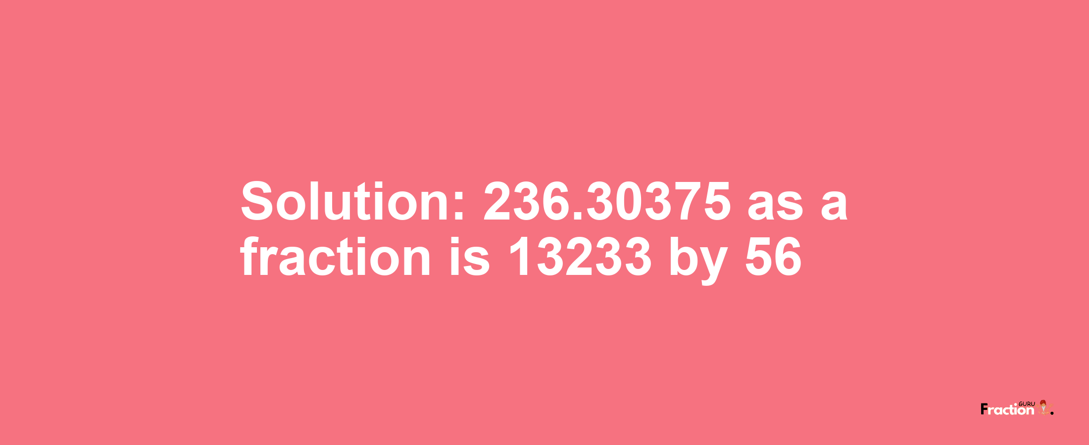 Solution:236.30375 as a fraction is 13233/56